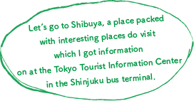 Let's go to Shibuya, a place packed with interesting places do visit which I got information on at the Tokyo Tourist Information Center in the Shinjuku bus terminal.