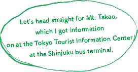 Let's head straight for Mt. Takao, which I got information on at the Tokyo Tourist Information Center at the Shinjuku bus terminal.